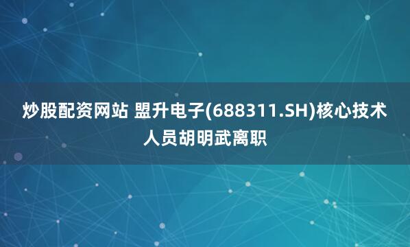 炒股配资网站 盟升电子(688311.SH)核心技术人员胡明武离职