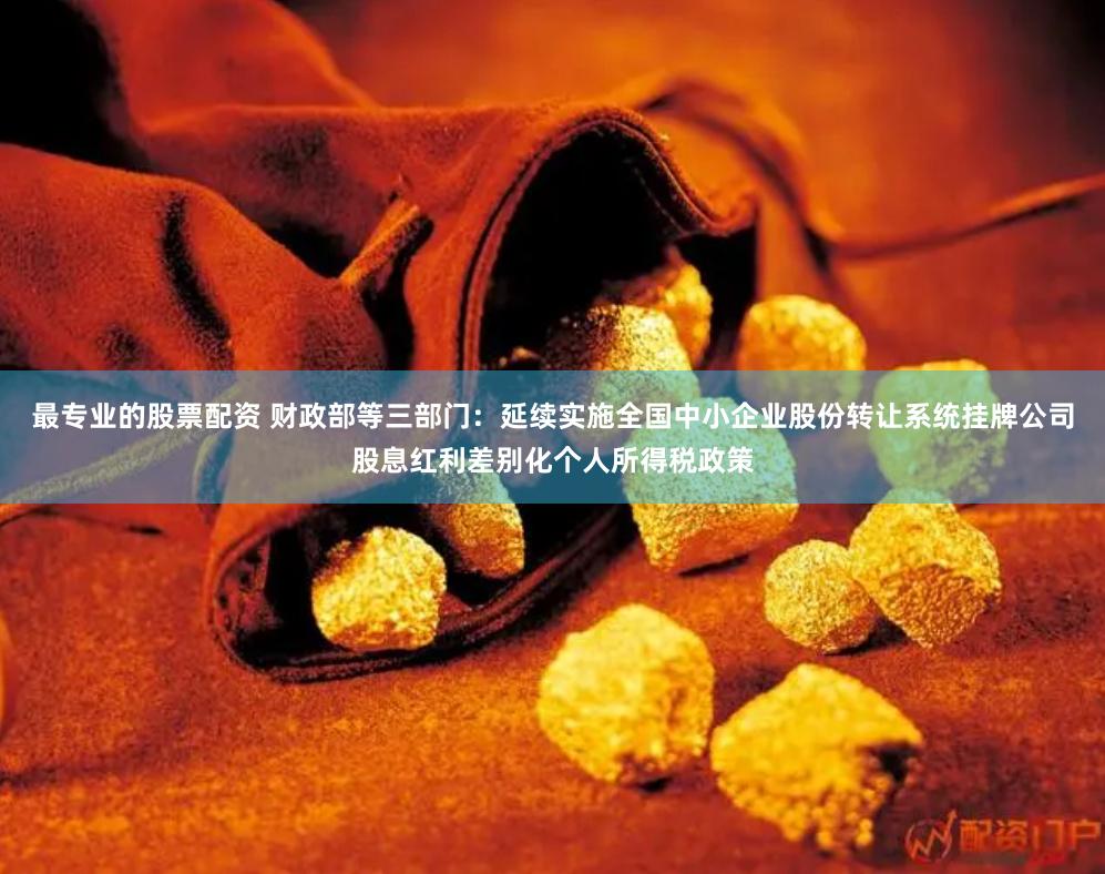 最专业的股票配资 财政部等三部门：延续实施全国中小企业股份转让系统挂牌公司股息红利差别化个人所得税政策