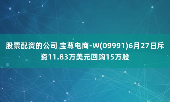 股票配资的公司 宝尊电商-W(09991)6月27日斥资11.83万美元回购15万股