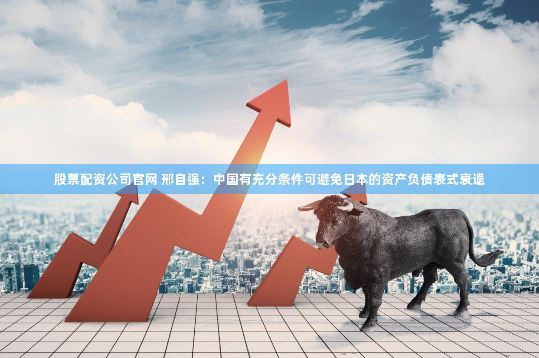 股票配资公司官网 邢自强：中国有充分条件可避免日本的资产负债表式衰退