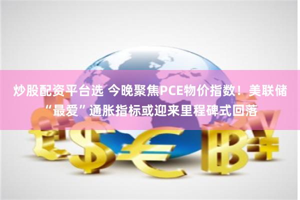 炒股配资平台选 今晚聚焦PCE物价指数！美联储“最爱”通胀指标或迎来里程碑式回落