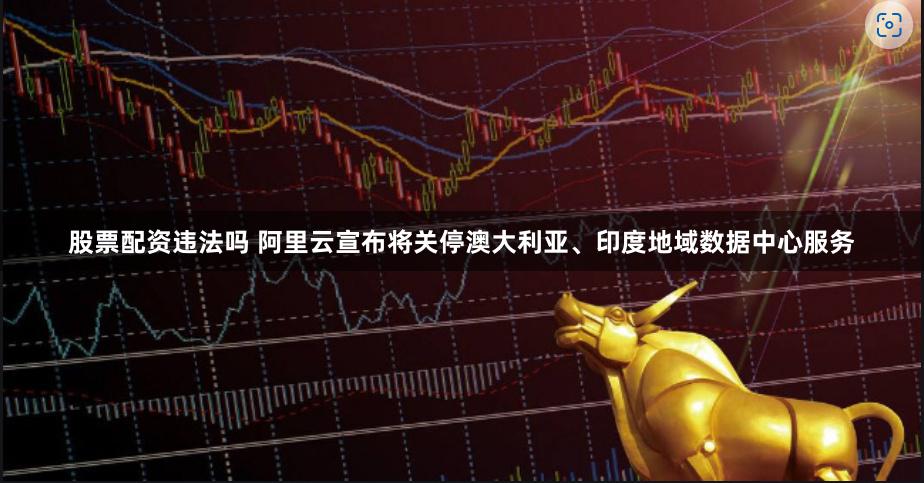 股票配资违法吗 阿里云宣布将关停澳大利亚、印度地域数据中心服务
