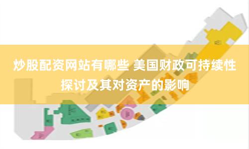 炒股配资网站有哪些 美国财政可持续性探讨及其对资产的影响