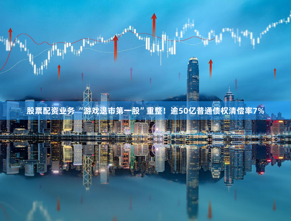 股票配资业务 “游戏退市第一股”重整！逾50亿普通债权清偿率7%