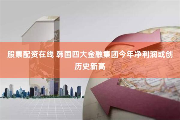 股票配资在线 韩国四大金融集团今年净利润或创历史新高