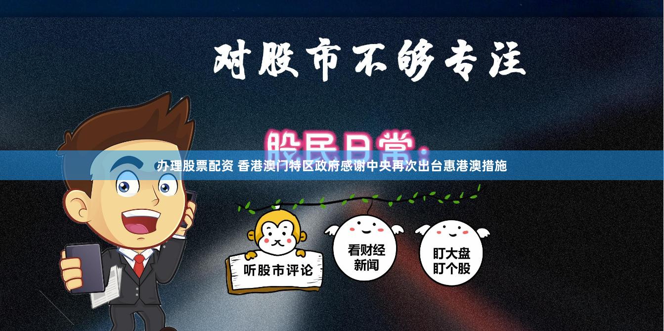 办理股票配资 香港澳门特区政府感谢中央再次出台惠港澳措施