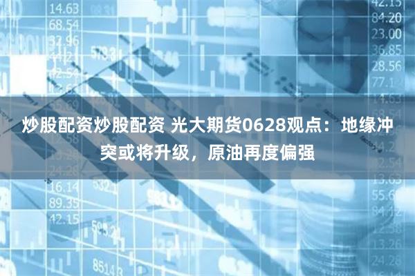 炒股配资炒股配资 光大期货0628观点：地缘冲突或将升级，原油再度偏强