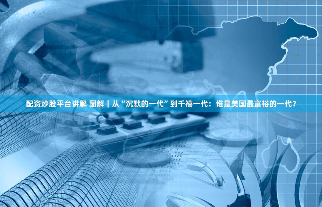 配资炒股平台讲解 图解｜从“沉默的一代”到千禧一代：谁是美国最富裕的一代？