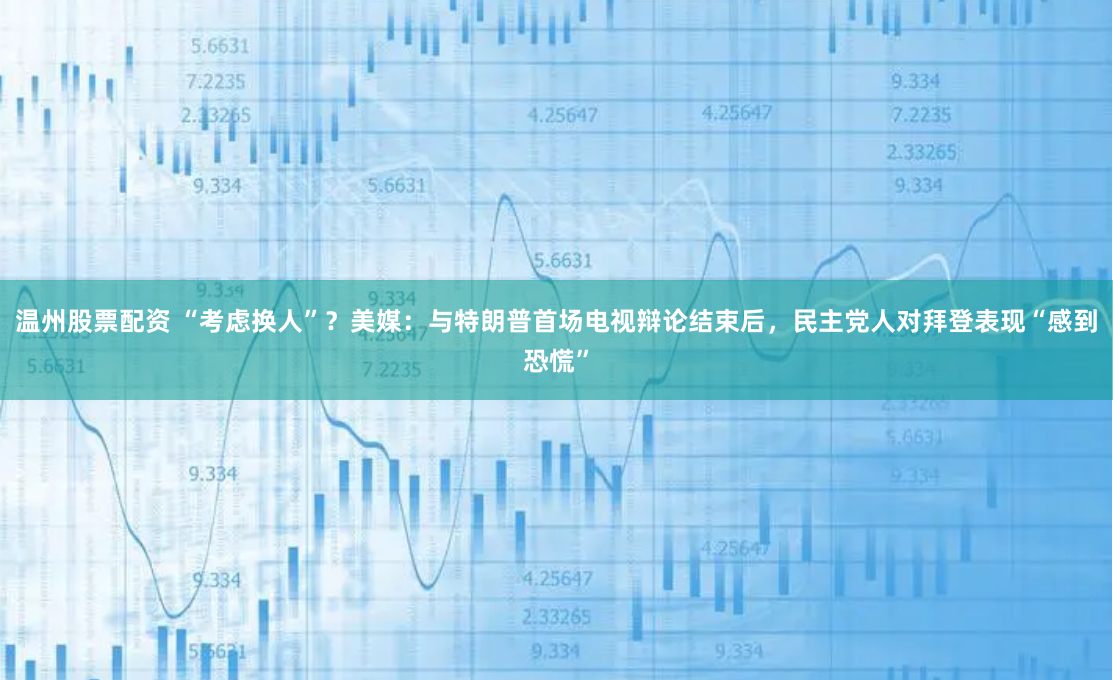 温州股票配资 “考虑换人”？美媒：与特朗普首场电视辩论结束后，民主党人对拜登表现“感到恐慌”