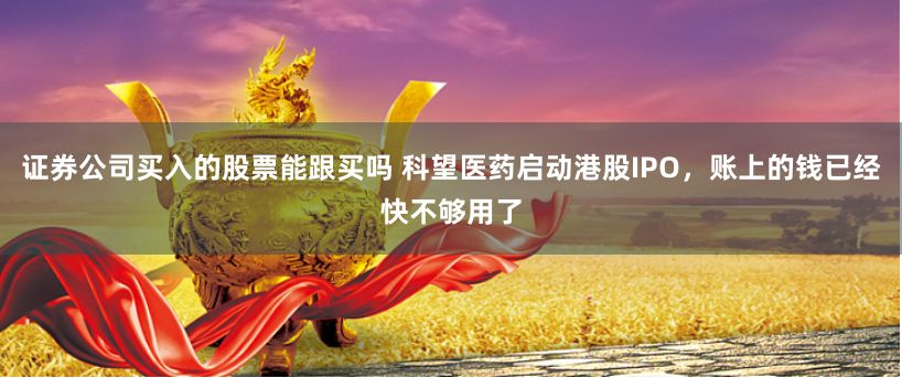 证券公司买入的股票能跟买吗 科望医药启动港股IPO，账上的钱已经快不够用了