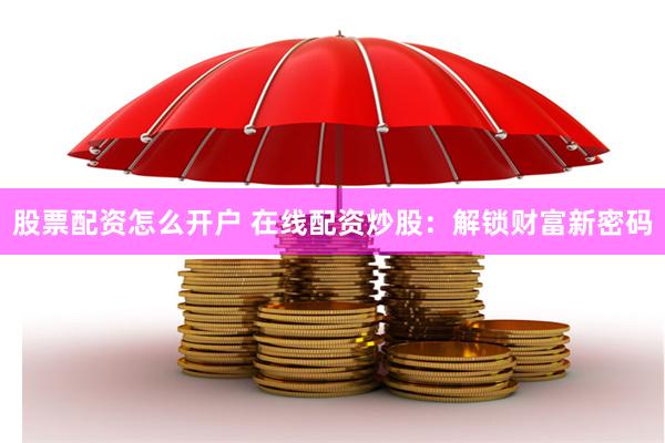 股票配资怎么开户 在线配资炒股：解锁财富新密码