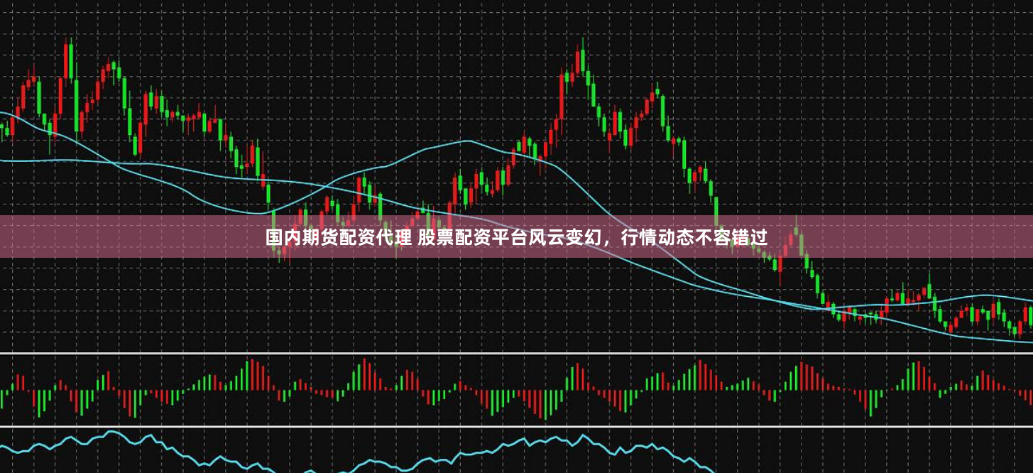 国内期货配资代理 股票配资平台风云变幻，行情动态不容错过