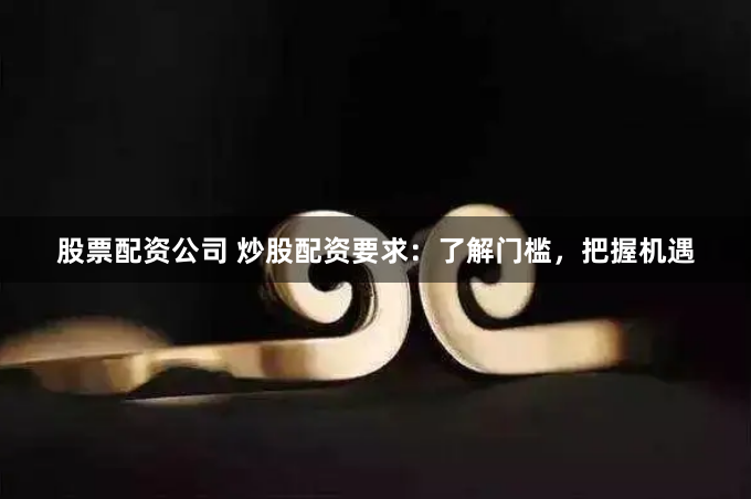 股票配资公司 炒股配资要求：了解门槛，把握机遇