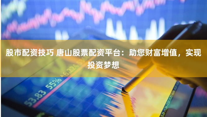 股市配资技巧 唐山股票配资平台：助您财富增值，实现投资梦想