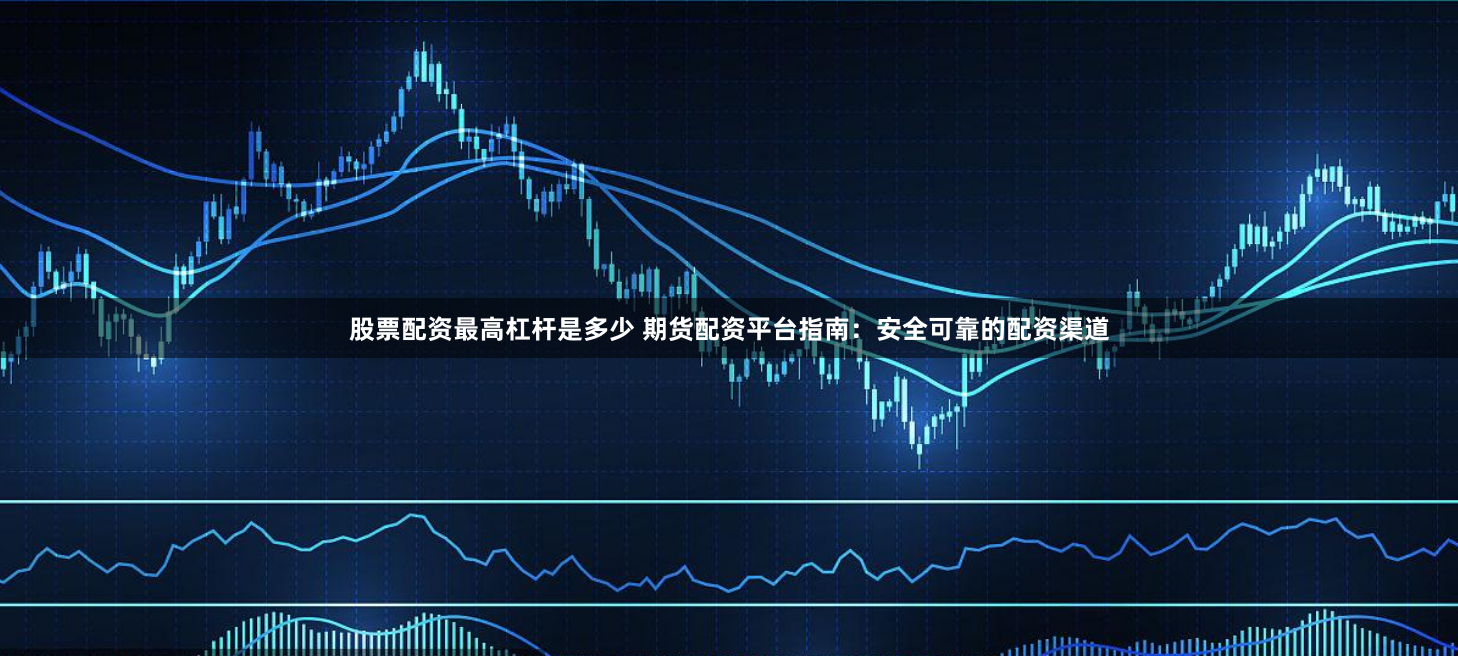 股票配资最高杠杆是多少 期货配资平台指南：安全可靠的配资渠道