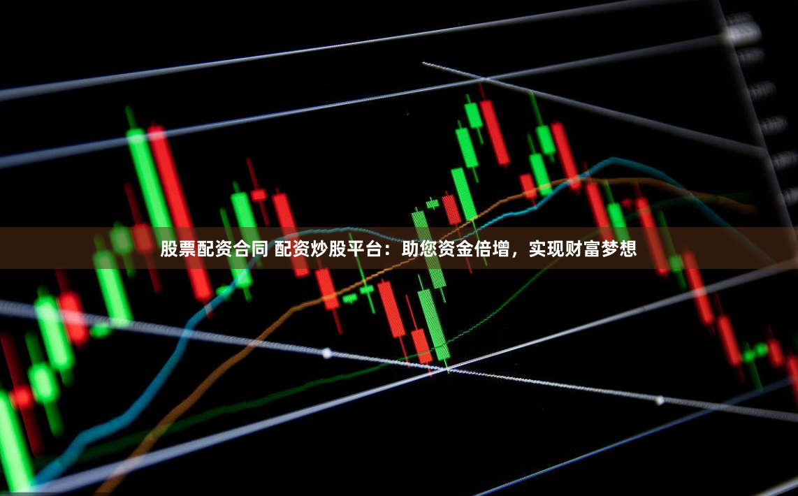 股票配资合同 配资炒股平台：助您资金倍增，实现财富梦想