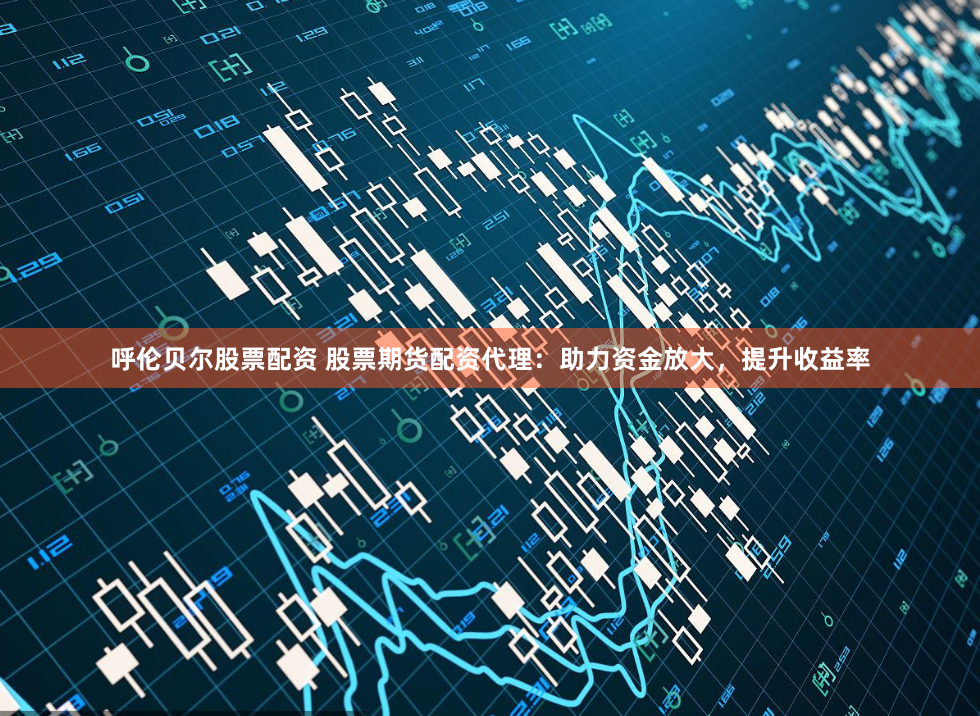 呼伦贝尔股票配资 股票期货配资代理：助力资金放大，提升收益率