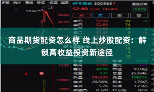 商品期货配资怎么样 线上炒股配资：解锁高收益投资新途径
