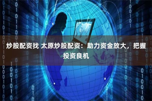 炒股配资找 太原炒股配资：助力资金放大，把握投资良机