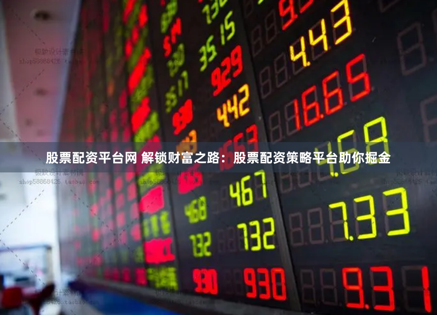 股票配资平台网 解锁财富之路：股票配资策略平台助你掘金
