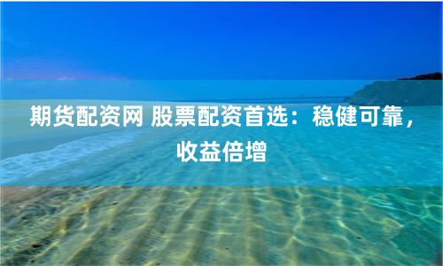 期货配资网 股票配资首选：稳健可靠，收益倍增