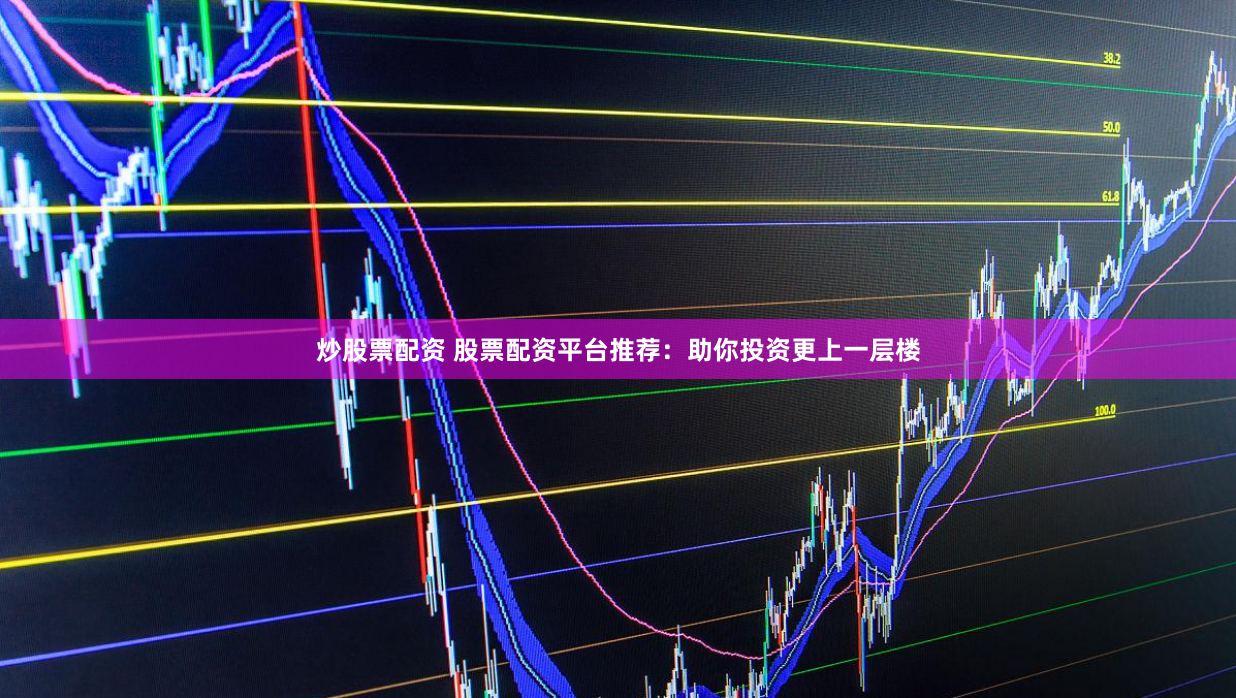 炒股票配资 股票配资平台推荐：助你投资更上一层楼