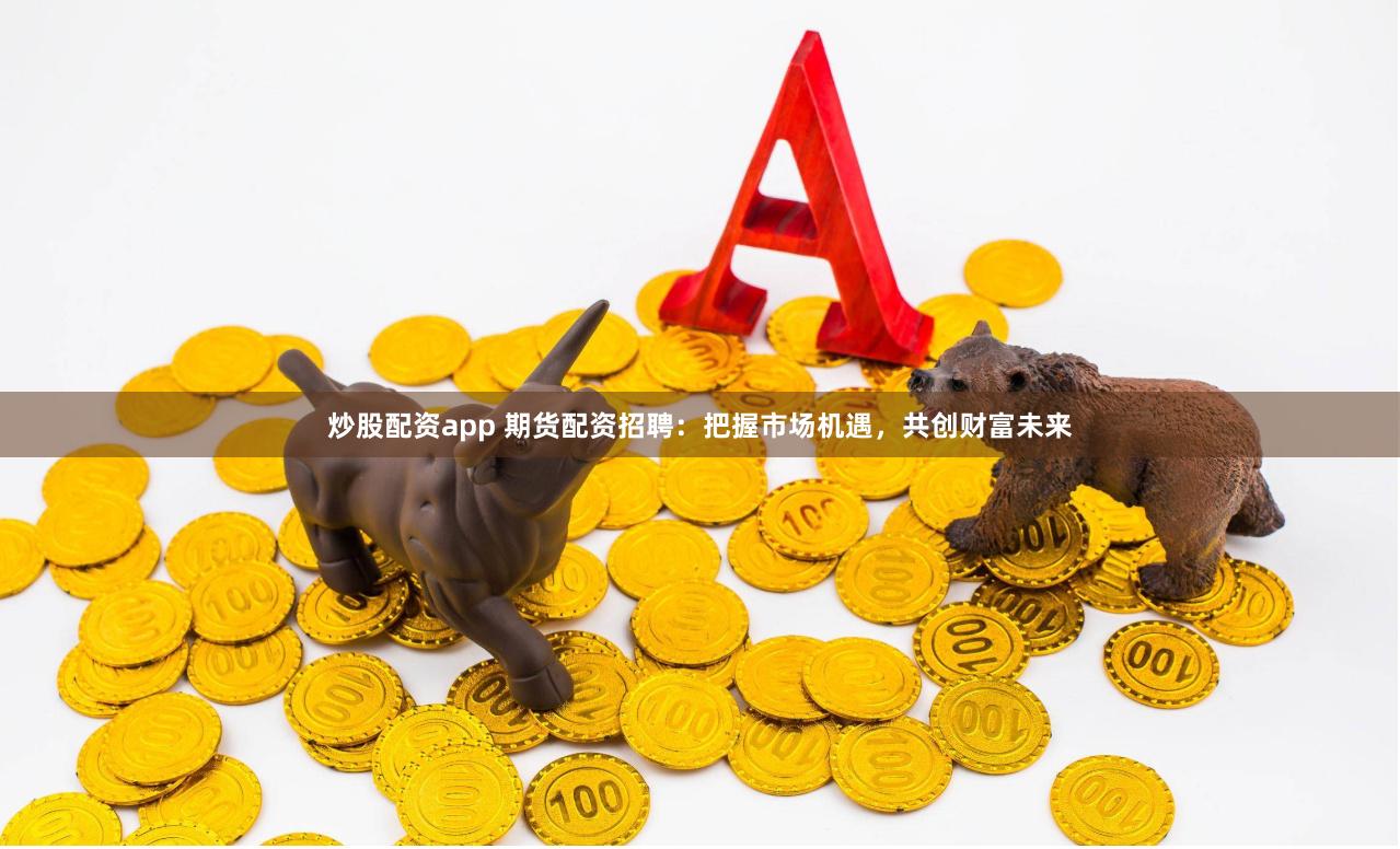 炒股配资app 期货配资招聘：把握市场机遇，共创财富未来
