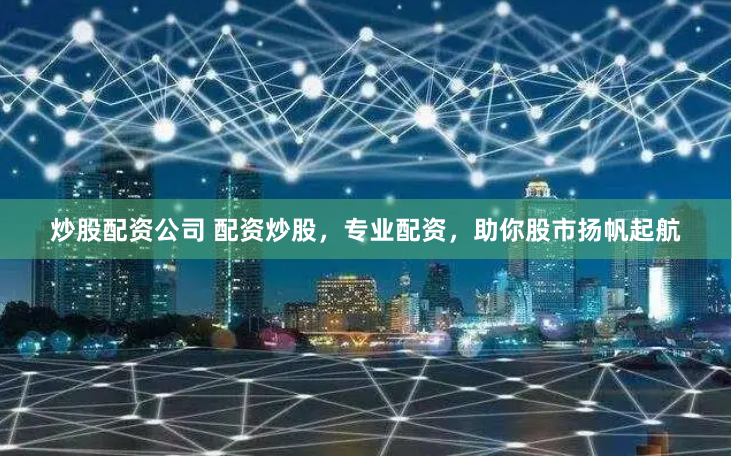 炒股配资公司 配资炒股，专业配资，助你股市扬帆起航