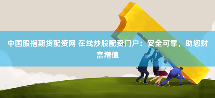 中国股指期货配资网 在线炒股配资门户：安全可靠，助您财富增值