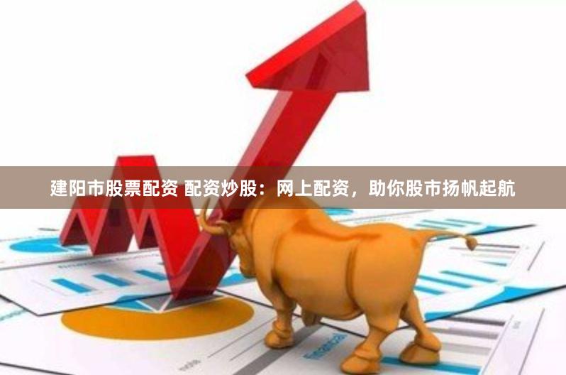建阳市股票配资 配资炒股：网上配资，助你股市扬帆起航