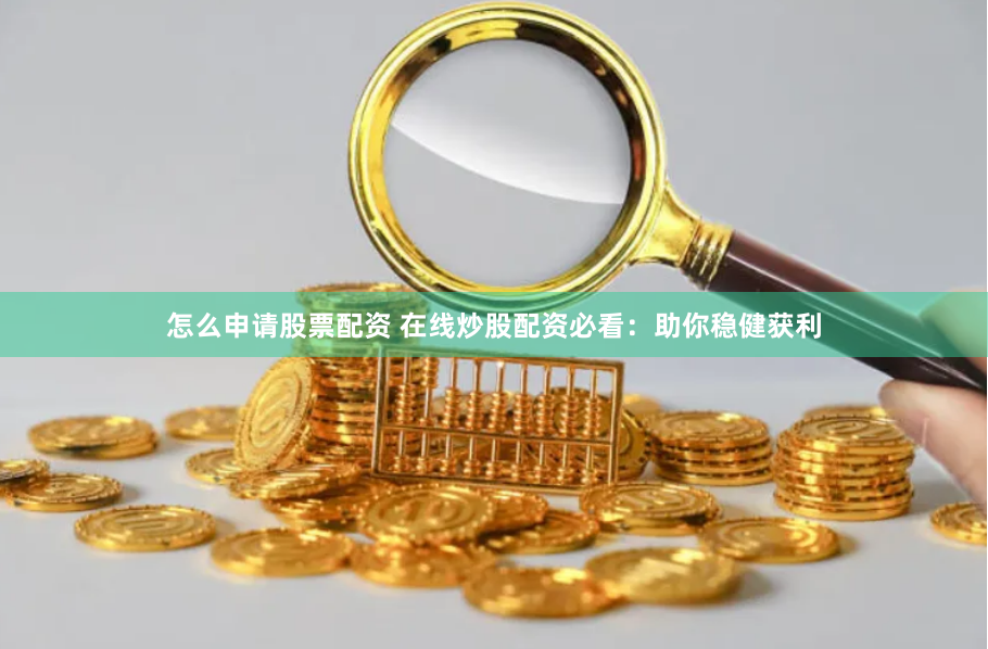 怎么申请股票配资 在线炒股配资必看：助你稳健获利