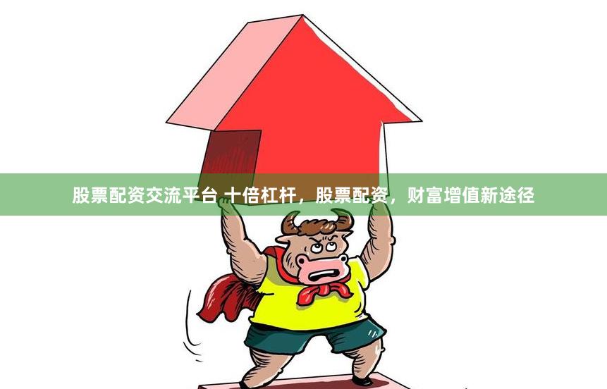 股票配资交流平台 十倍杠杆，股票配资，财富增值新途径
