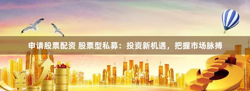 申请股票配资 股票型私募：投资新机遇，把握市场脉搏