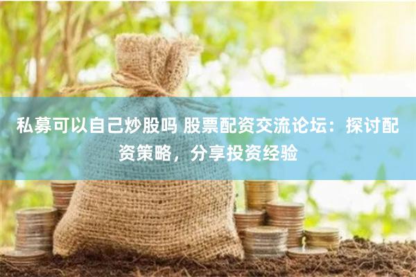 私募可以自己炒股吗 股票配资交流论坛：探讨配资策略，分享投资经验