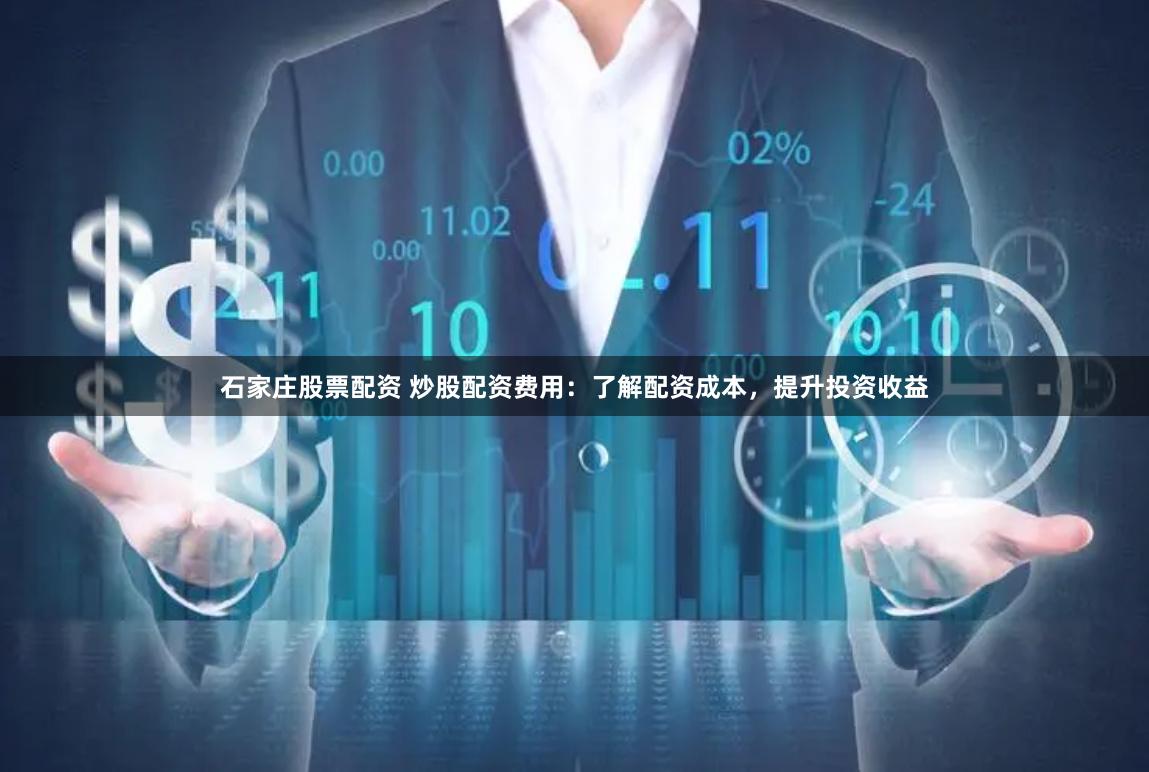 石家庄股票配资 炒股配资费用：了解配资成本，提升投资收益