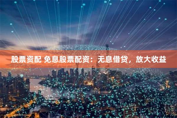 股票资配 免息股票配资：无息借贷，放大收益
