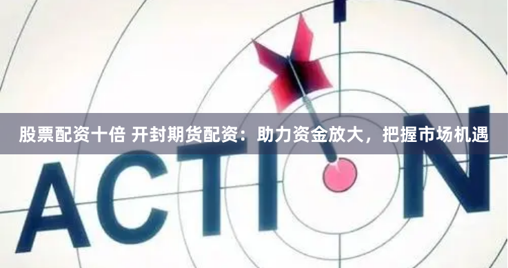 股票配资十倍 开封期货配资：助力资金放大，把握市场机遇
