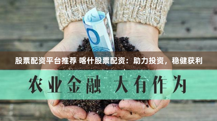 股票配资平台推荐 喀什股票配资：助力投资，稳健获利