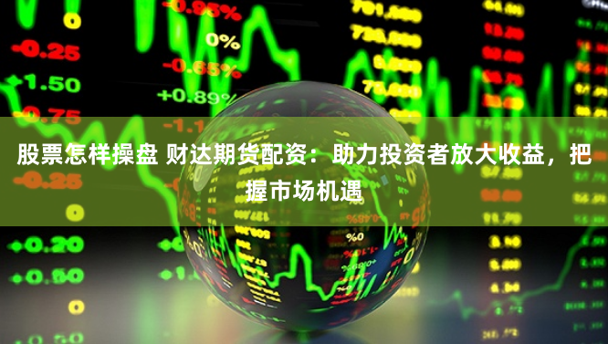 股票怎样操盘 财达期货配资：助力投资者放大收益，把握市场机遇