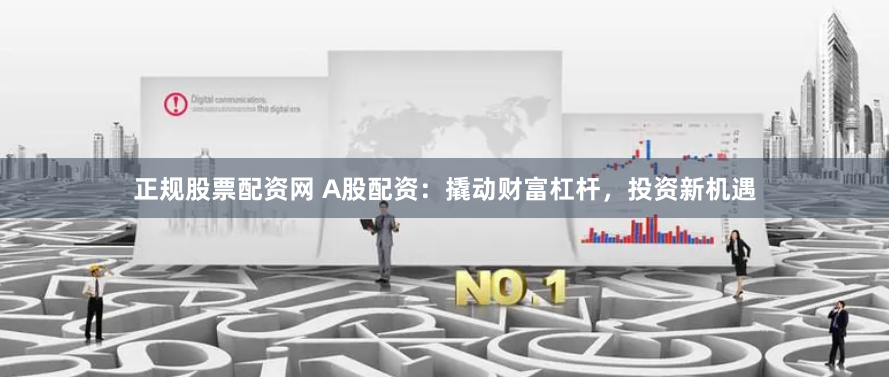 正规股票配资网 A股配资：撬动财富杠杆，投资新机遇