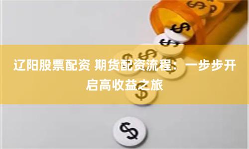 辽阳股票配资 期货配资流程：一步步开启高收益之旅