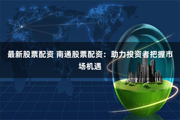 最新股票配资 南通股票配资：助力投资者把握市场机遇