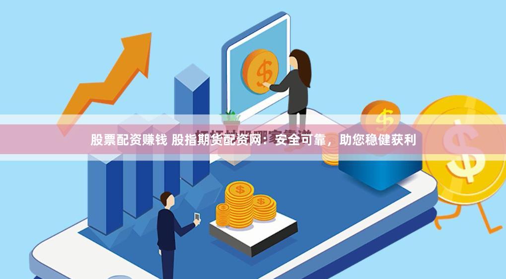 股票配资赚钱 股指期货配资网：安全可靠，助您稳健获利