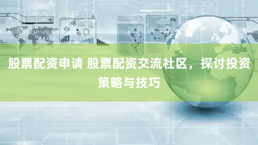 股票配资申请 股票配资交流社区，探讨投资策略与技巧