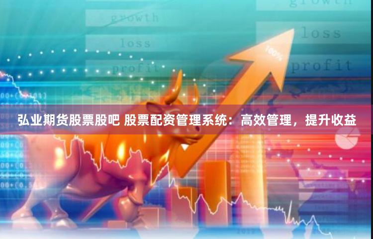 弘业期货股票股吧 股票配资管理系统：高效管理，提升收益