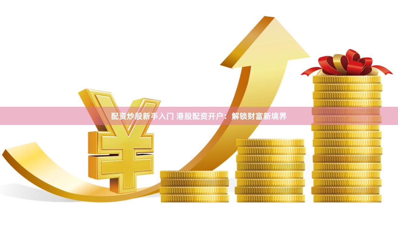 配资炒股新手入门 港股配资开户：解锁财富新境界