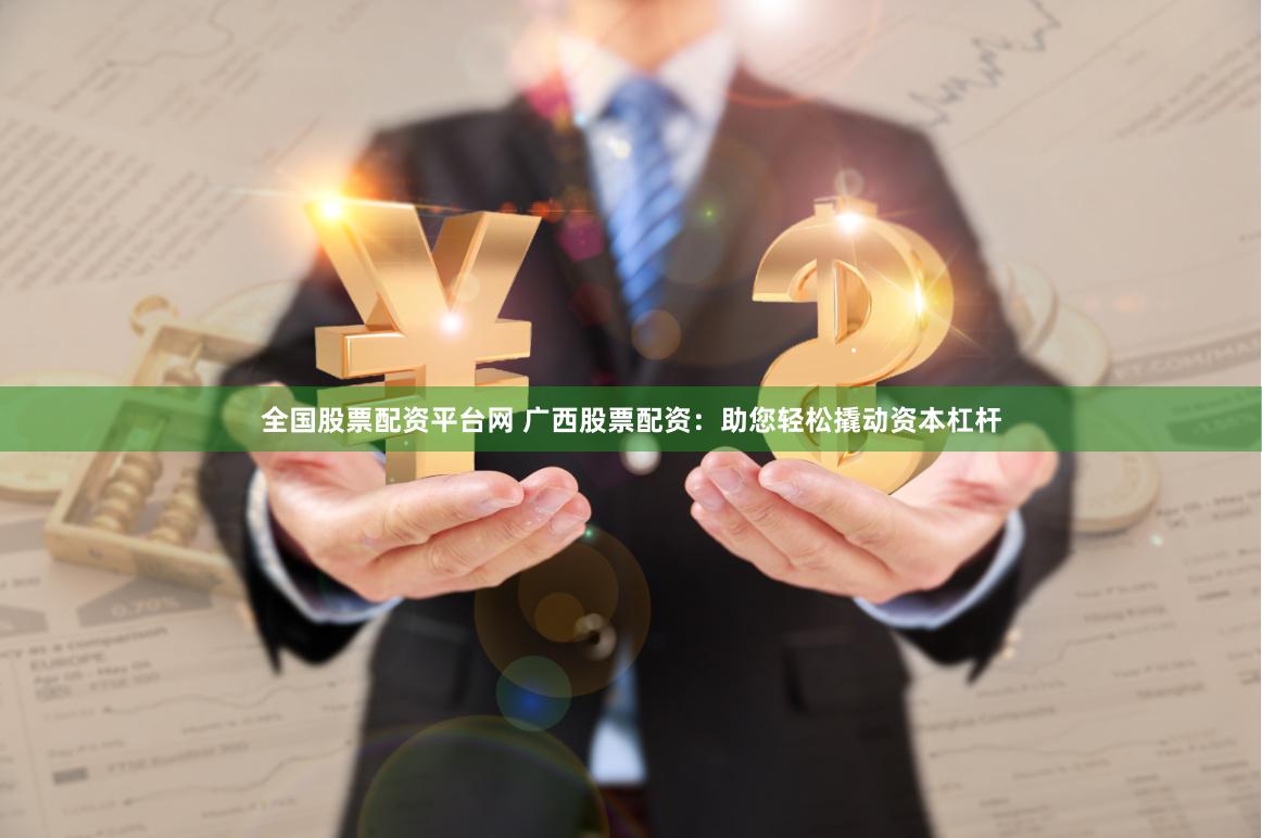 全国股票配资平台网 广西股票配资：助您轻松撬动资本杠杆