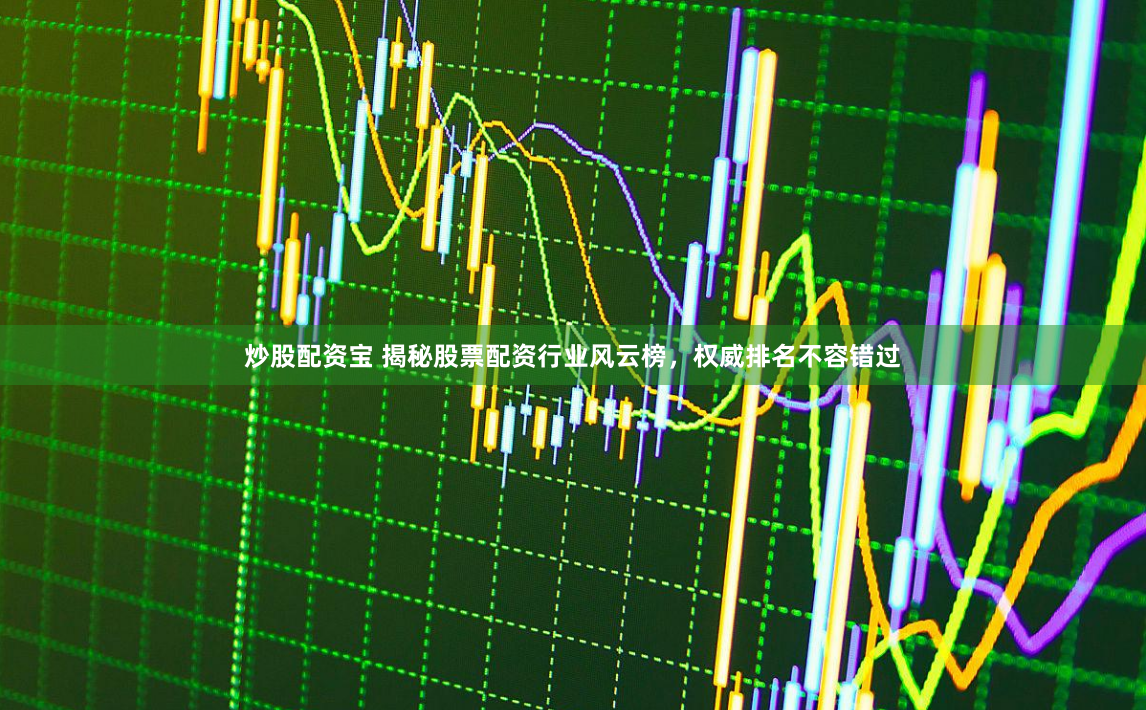 炒股配资宝 揭秘股票配资行业风云榜，权威排名不容错过