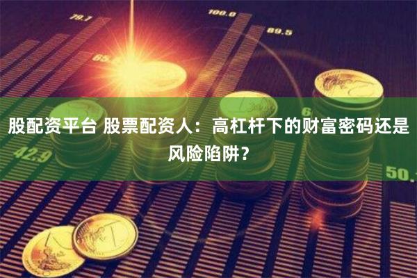 股配资平台 股票配资人：高杠杆下的财富密码还是风险陷阱？