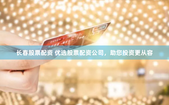 长春股票配资 优选股票配资公司，助您投资更从容
